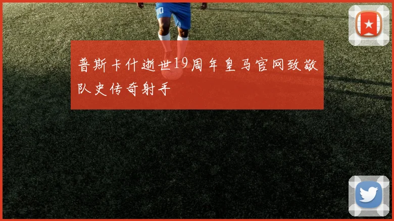 普斯卡什逝世19周年皇马官网致敬队史传奇射手