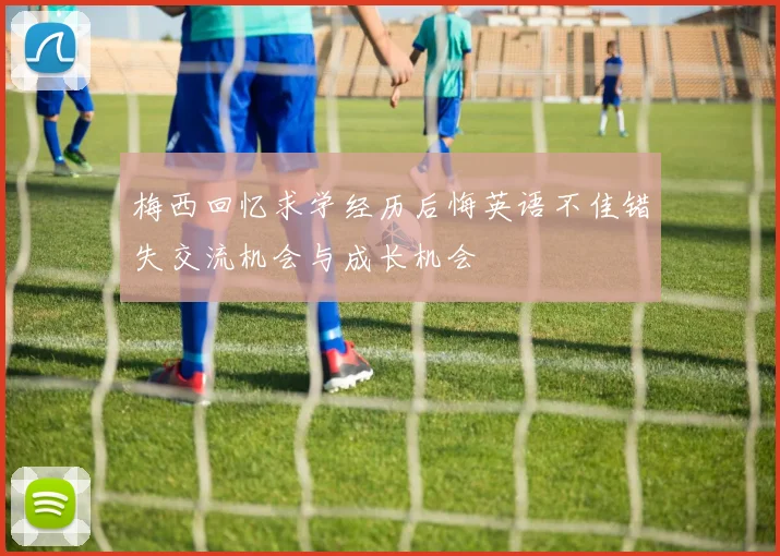 梅西回忆求学经历后悔英语不佳错失交流机会与成长机会