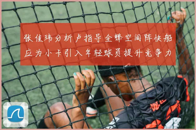 张佳玮分析卢指导全锋空间阵快船应为小卡引入年轻球员提升竞争力