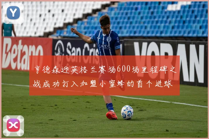 亨德森迎英格兰赛场600场里程碑之战成功打入加盟小蜜蜂的首个进球