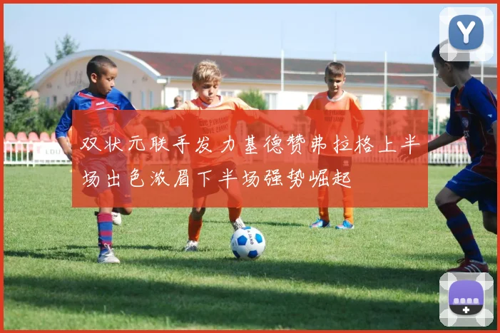 双状元联手发力基德赞弗拉格上半场出色浓眉下半场强势崛起