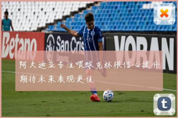 阿夫迪亚专注喂球克林根信心提升期待未来表现更佳