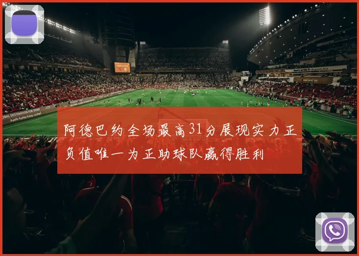 阿德巴约全场最高31分展现实力正负值唯一为正助球队赢得胜利