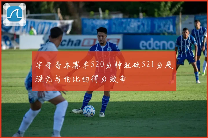 字母哥本赛季520分钟狂砍521分展现无与伦比的得分效率