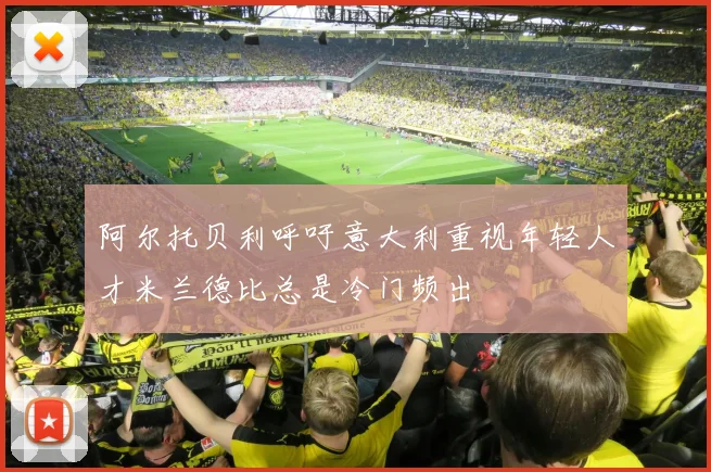 阿尔托贝利呼吁意大利重视年轻人才米兰德比总是冷门频出
