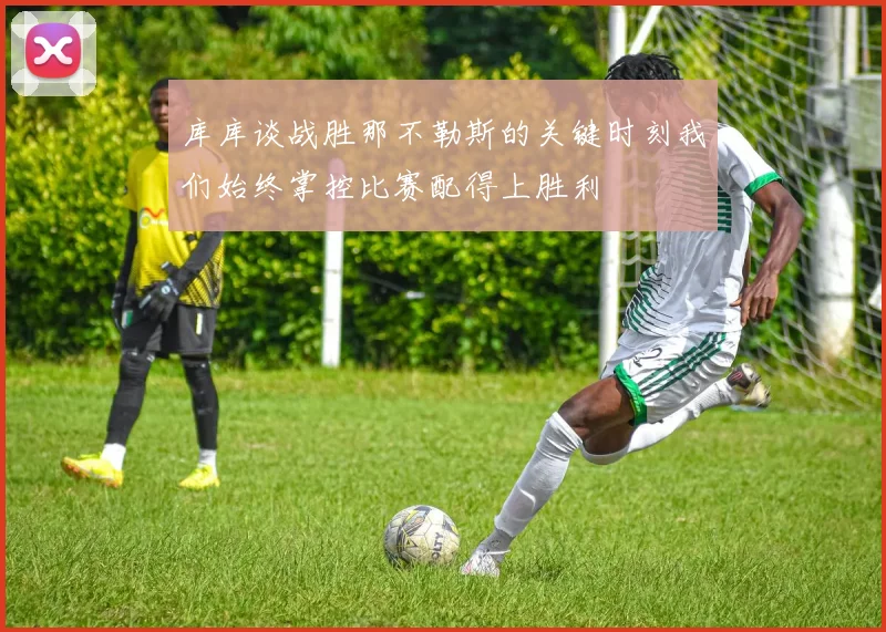 库库谈战胜那不勒斯的关键时刻我们始终掌控比赛配得上胜利