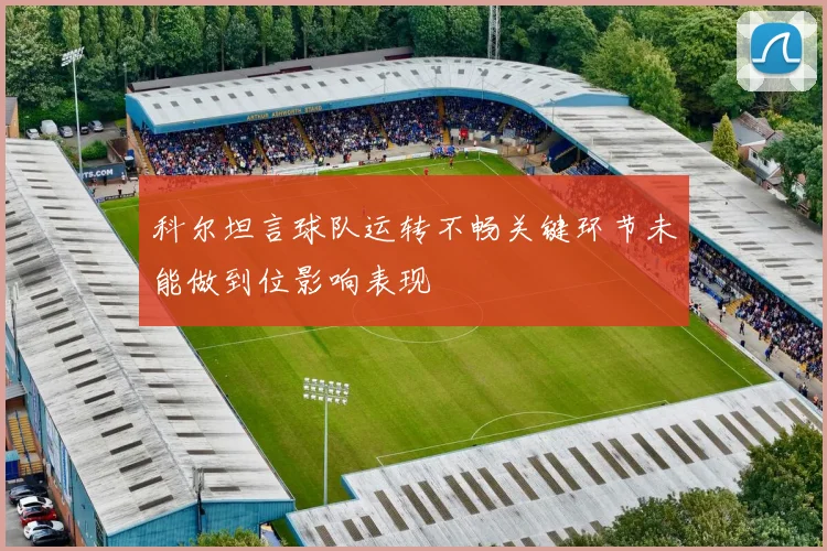 科尔坦言球队运转不畅关键环节未能做到位影响表现