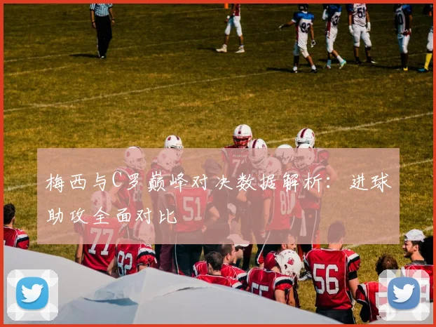 梅西与C罗巅峰对决数据解析：进球助攻全面对比