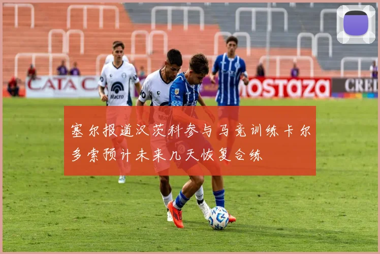 塞尔报道汉茨科参与马竞训练卡尔多索预计未来几天恢复合练