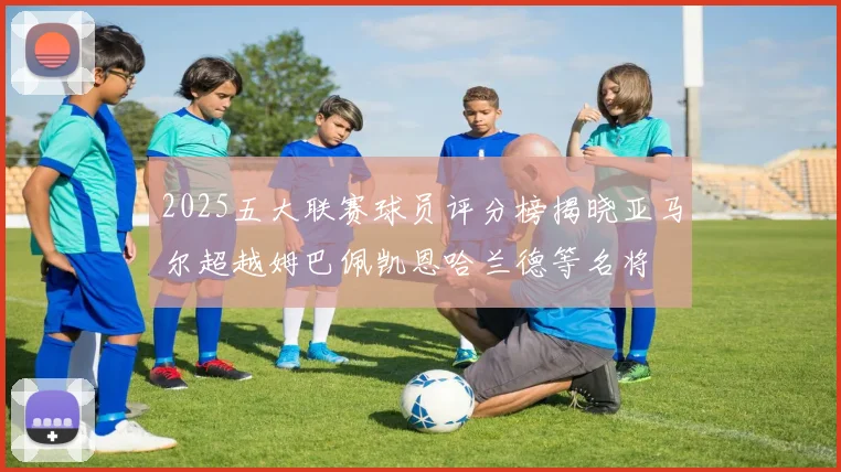 2025五大联赛球员评分榜揭晓亚马尔超越姆巴佩凯恩哈兰德等名将