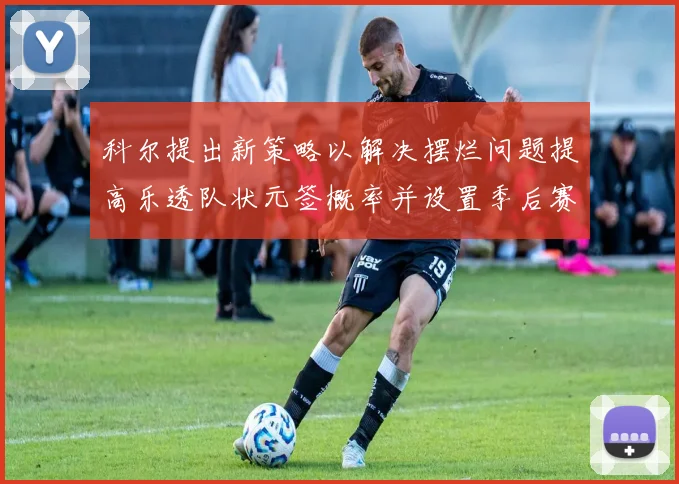 科尔提出新策略以解决摆烂问题提高乐透队状元签概率并设置季后赛奖励