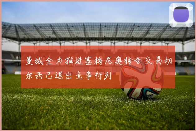 曼城全力推进塞梅尼奥转会交易切尔西已退出竞争行列