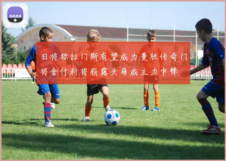 旧将称拉门斯有望成为曼联传奇门将舍什科将崭露头角成主力中锋