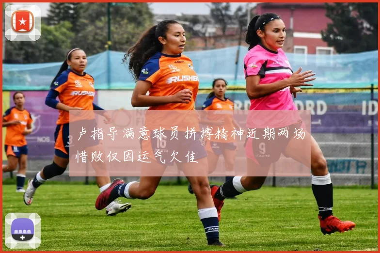 卢指导满意球员拼搏精神近期两场惜败仅因运气欠佳