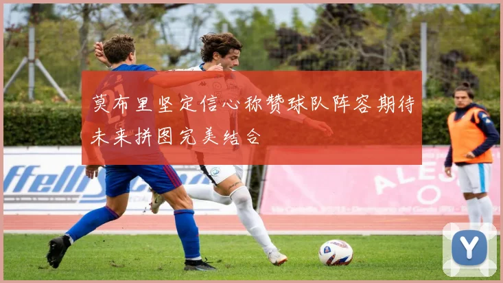 莫布里坚定信心称赞球队阵容期待未来拼图完美结合