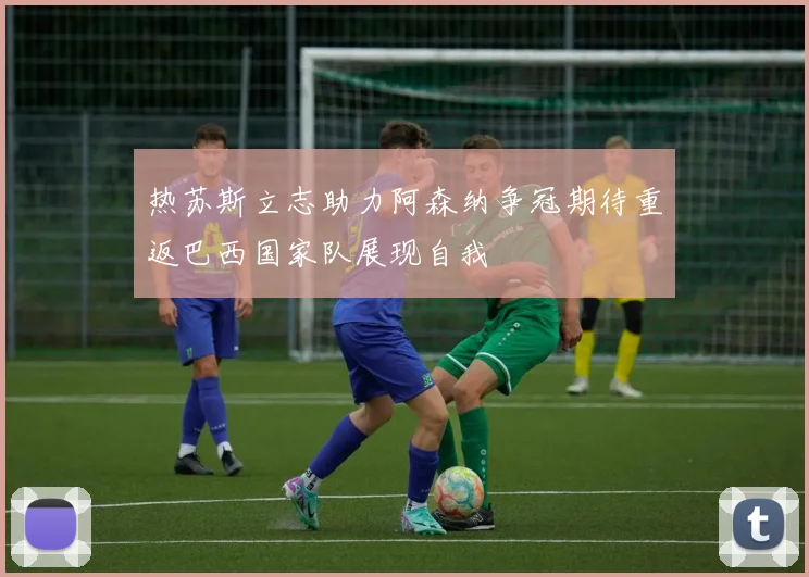 热苏斯立志助力阿森纳争冠期待重返巴西国家队展现自我