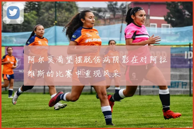阿尔莫渴望摆脱伤病阴影在对阿拉维斯的比赛中重现风采