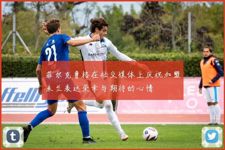 菲尔克鲁格在社交媒体上庆祝加盟米兰表达荣幸与期待的心情