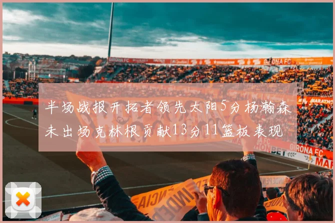 半场战报开拓者领先太阳5分杨瀚森未出场克林根贡献13分11篮板表现出色
