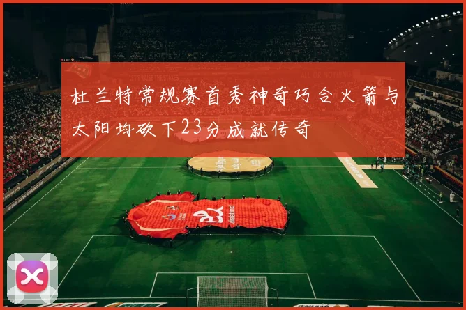 杜兰特常规赛首秀神奇巧合火箭与太阳均砍下23分成就传奇