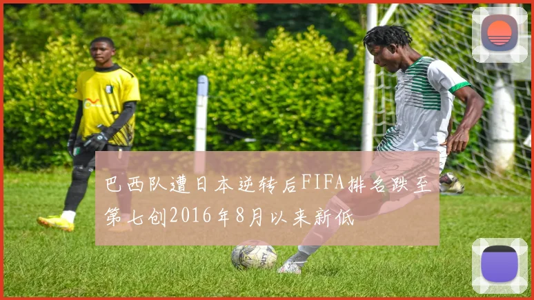 巴西队遭日本逆转后FIFA排名跌至第七创2016年8月以来新低