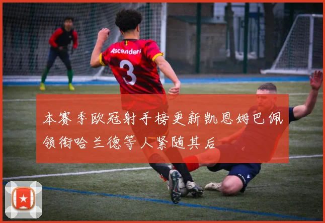 本赛季欧冠射手榜更新凯恩姆巴佩领衔哈兰德等人紧随其后