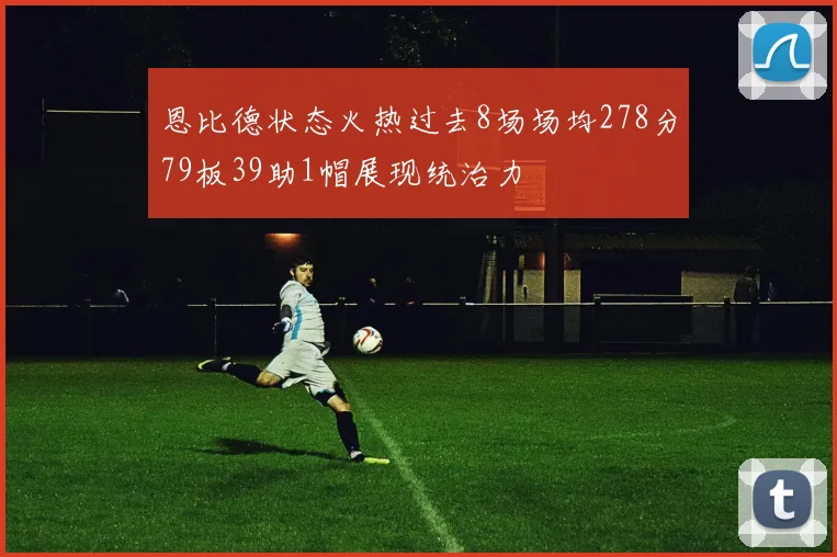 恩比德状态火热过去8场场均278分79板39助1帽展现统治力