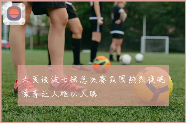 大莫谈波士顿总决赛氛围热烈夜晚噪音让人难以入眠