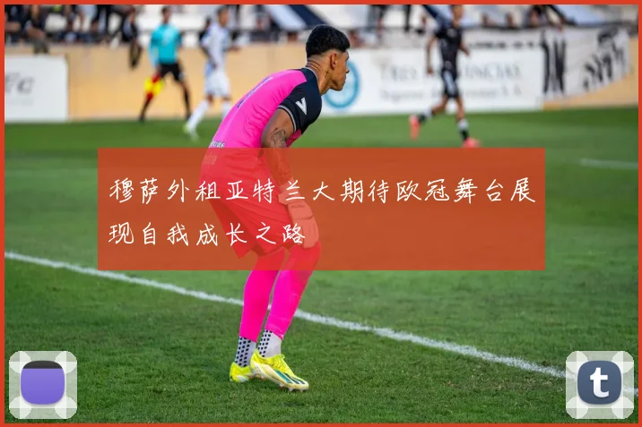 穆萨外租亚特兰大期待欧冠舞台展现自我成长之路