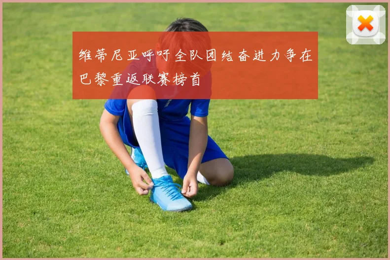 维蒂尼亚呼吁全队团结奋进力争在巴黎重返联赛榜首