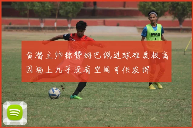 黄潜主帅称赞姆巴佩进球难度极高因场上几乎没有空间可供发挥