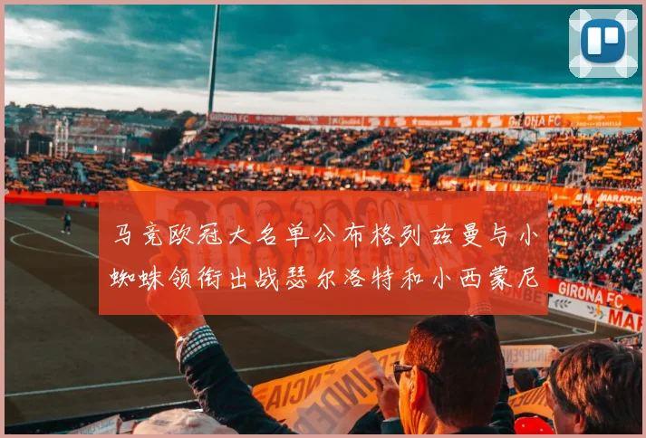 马竞欧冠大名单公布格列兹曼与小蜘蛛领衔出战瑟尔洛特和小西蒙尼在列