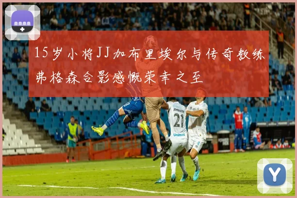 15岁小将JJ加布里埃尔与传奇教练弗格森合影感慨荣幸之至