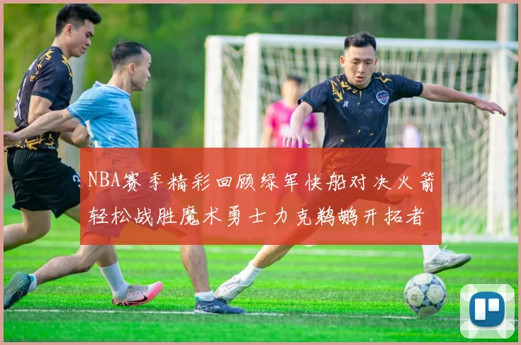 NBA赛季精彩回顾绿军快船对决火箭轻松战胜魔术勇士力克鹈鹕开拓者战胜独行侠