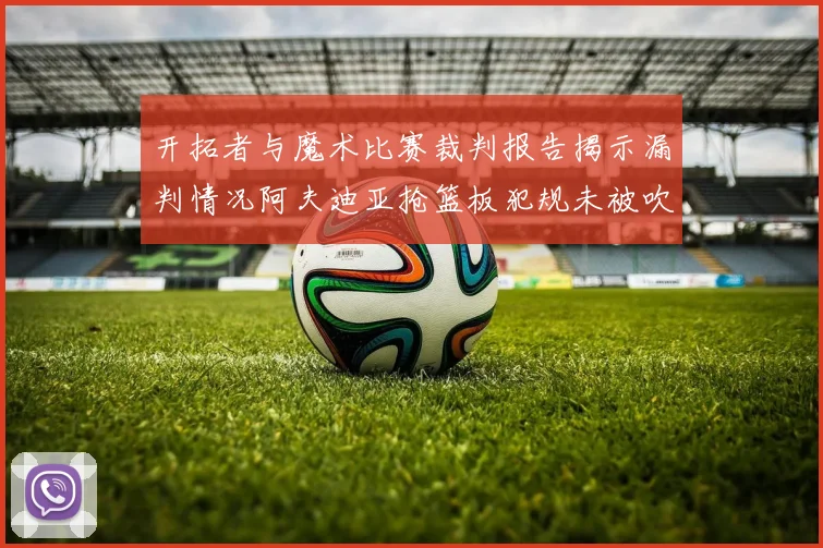 开拓者与魔术比赛裁判报告揭示漏判情况阿夫迪亚抢篮板犯规未被吹罚