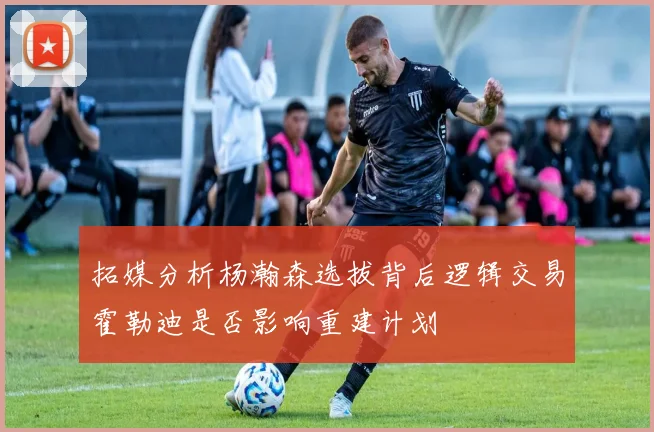 拓媒分析杨瀚森选拔背后逻辑交易霍勒迪是否影响重建计划