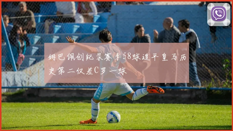 姆巴佩创纪录赛季58球追平皇马历史第二仅差C罗一球