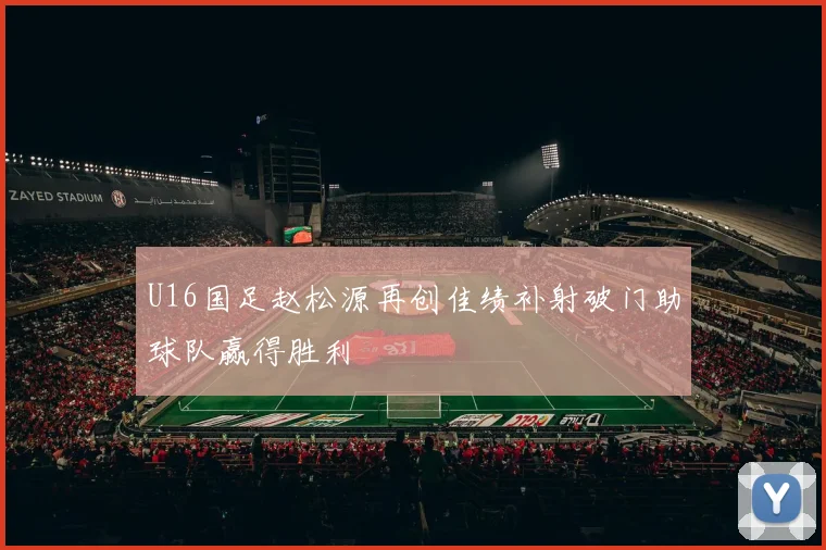 U16国足赵松源再创佳绩补射破门助球队赢得胜利