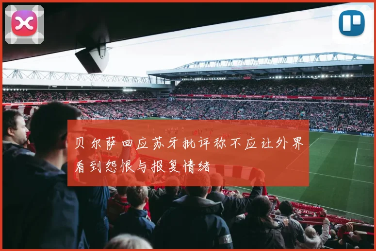 贝尔萨回应苏牙批评称不应让外界看到怨恨与报复情绪