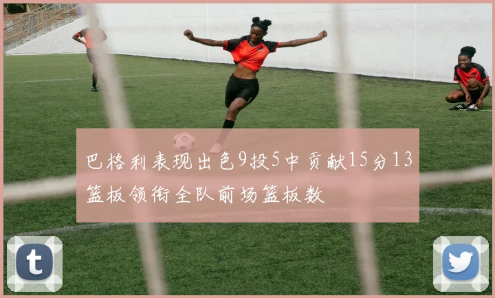 巴格利表现出色9投5中贡献15分13篮板领衔全队前场篮板数