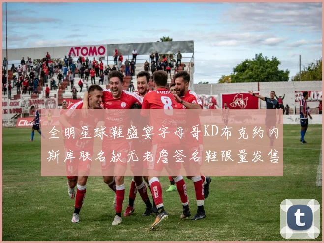 全明星球鞋盛宴字母哥KD布克约内斯库联名款无老詹签名鞋限量发售
