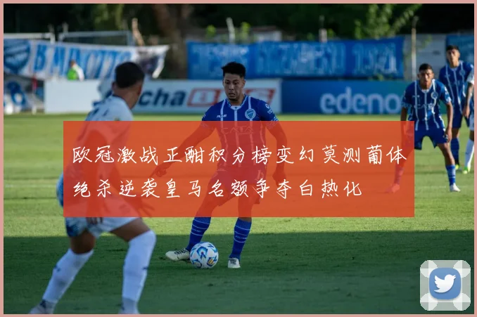 欧冠激战正酣积分榜变幻莫测葡体绝杀逆袭皇马名额争夺白热化