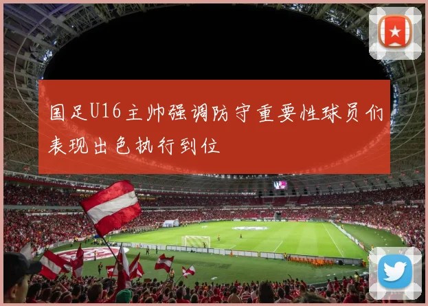 国足U16主帅强调防守重要性球员们表现出色执行到位
