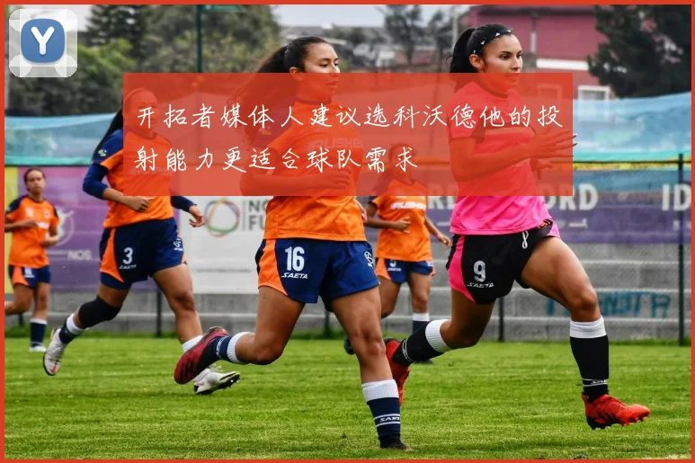 开拓者媒体人建议选科沃德他的投射能力更适合球队需求