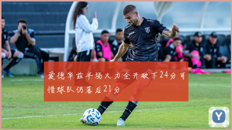 爱德华兹半场火力全开砍下24分可惜球队仍落后21分