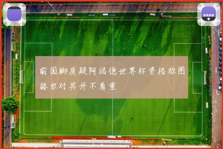 前国脚质疑阿诺德世界杯资格称图赫尔对其并不看重
