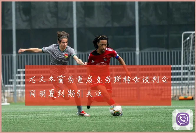 尤文冬窗或重启克劳斯转会谈判合同明夏到期引关注