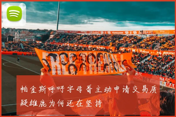 帕金斯呼吁字母哥主动申请交易质疑雄鹿为何还在坚持