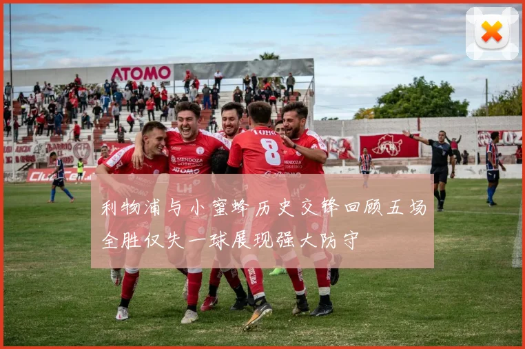 利物浦与小蜜蜂历史交锋回顾五场全胜仅失一球展现强大防守