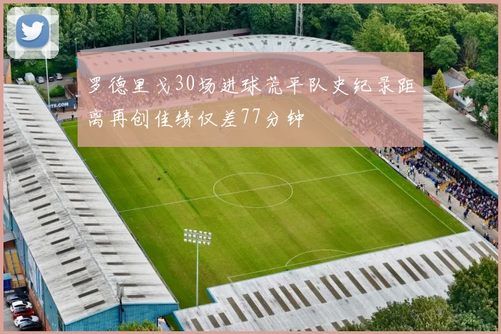 罗德里戈30场进球荒平队史纪录距离再创佳绩仅差77分钟